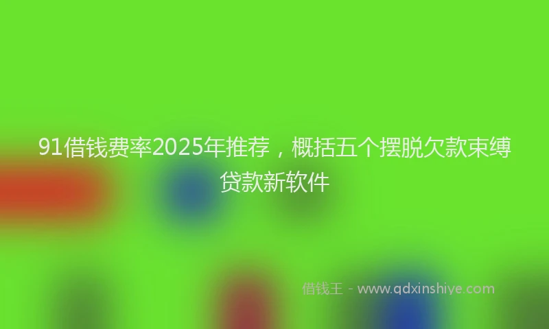 91借钱费率2025年推荐，概括五个摆脱欠款束缚贷款新软件