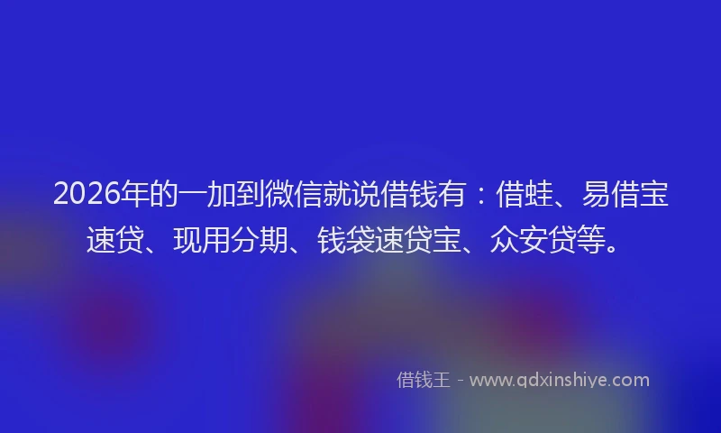 2026年的一加到微信就说借钱有：借蛙、易借宝速贷、现用分期、钱袋速贷宝、众安贷等。