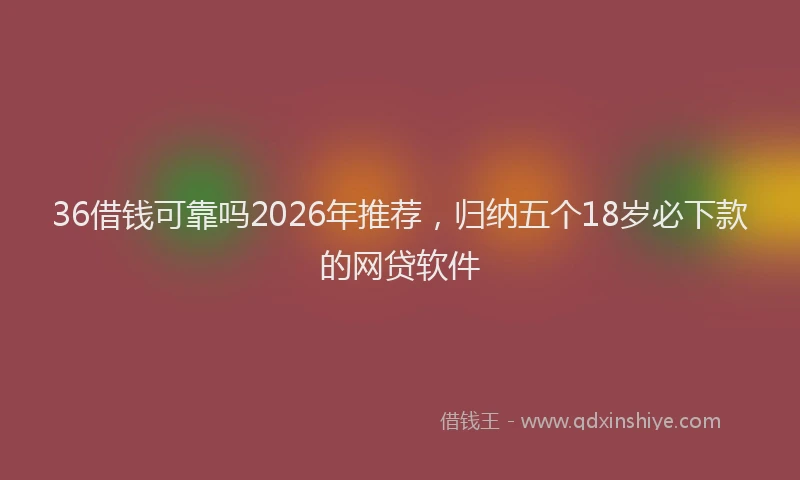 36借钱可靠吗2026年推荐,归纳五个18岁必下款的网贷软件