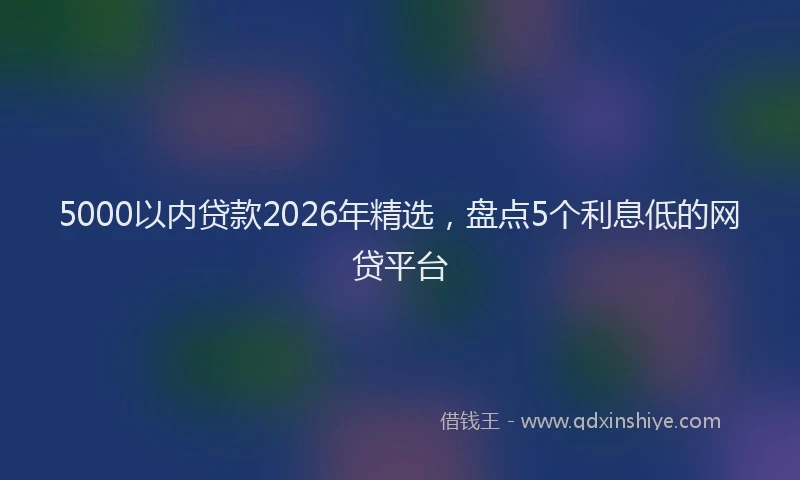 5000以内贷款2026年精选，盘点5个利息低的网贷平台