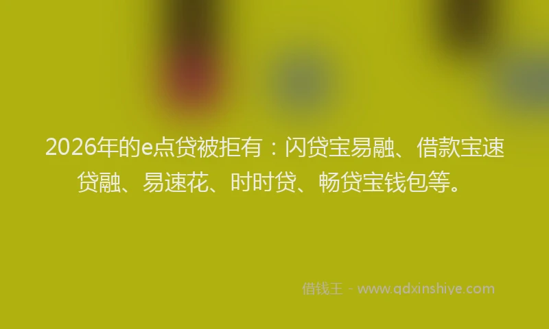 2026年的e点贷被拒有：闪贷宝易融、借款宝速贷融、易速花、时时贷、畅贷宝钱包等。