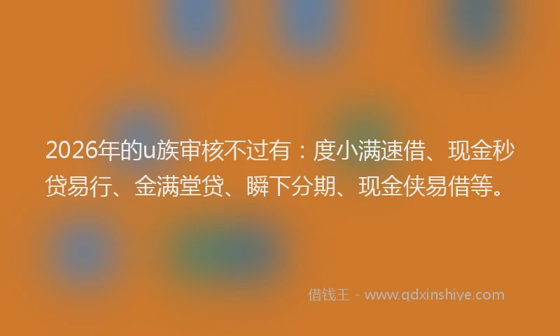 2026年的u族审核不过有：度小满速借、现金秒贷易行、金满堂贷、瞬下分期、现金侠易借等。