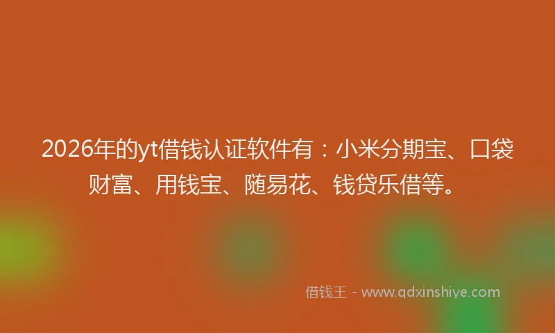 2026年的yt借钱认证软件有:小米分期宝、口袋财富、用钱宝、随易花、钱贷乐借等。