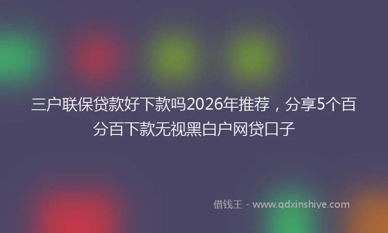 三户联保贷款好下款吗2026年推荐，分享5个百分百下款无视黑白户网贷口子