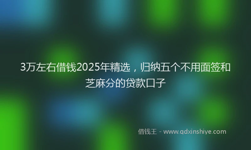 3万左右借钱2025年精选，归纳五个不用面签和芝麻分的贷款口子