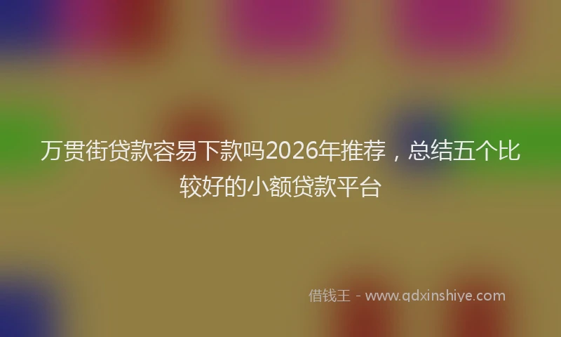 万贯街贷款容易下款吗2026年推荐，总结五个比较好的小额贷款平台