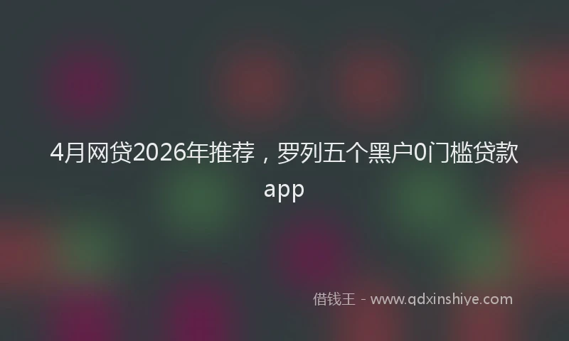 4月网贷2026年推荐，罗列五个黑户0门槛贷款app