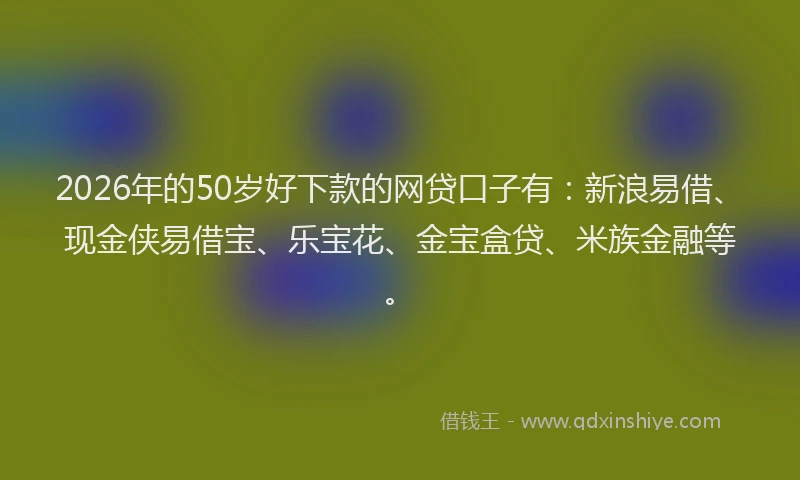 2026年的50岁好下款的网贷口子有：新浪易借、现金侠易借宝、乐宝花、金宝盒贷、米族金融等。