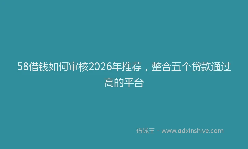 58借钱如何审核2026年推荐，整合五个贷款通过高的平台