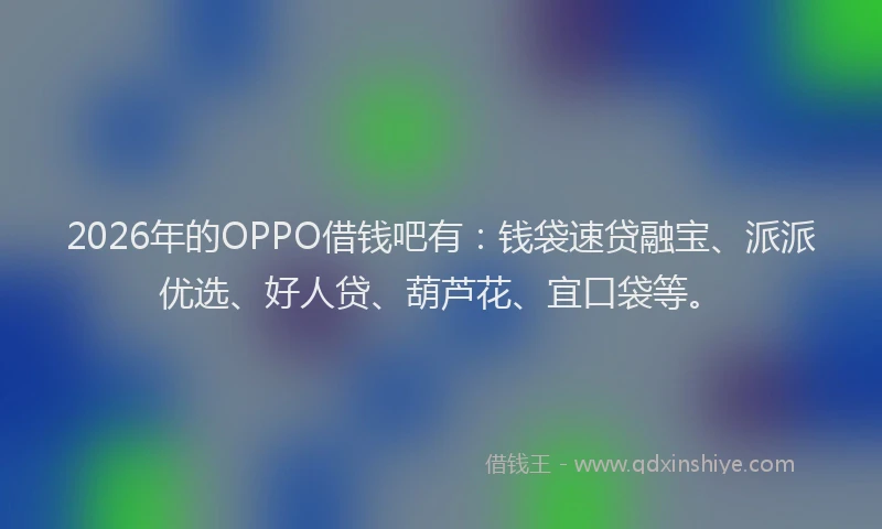 2026年的OPPO借钱吧有：钱袋速贷融宝、派派优选、好人贷、葫芦花、宜口袋等。