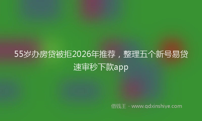 55岁办房贷被拒2026年推荐,整理五个新号易贷速审秒下款app