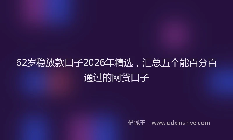 62岁稳放款口子2026年精选，汇总五个能百分百通过的网贷口子
