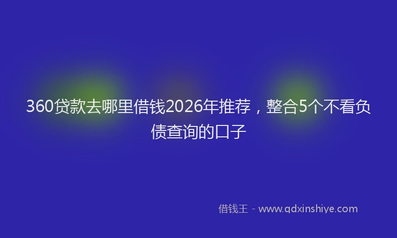 360贷款去哪里借钱2026年推荐，整合5个不看负债查询的口子