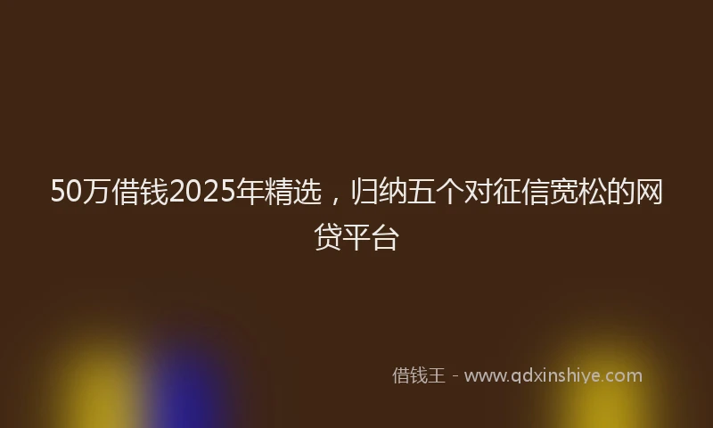 50万借钱2025年精选，归纳五个对征信宽松的网贷平台