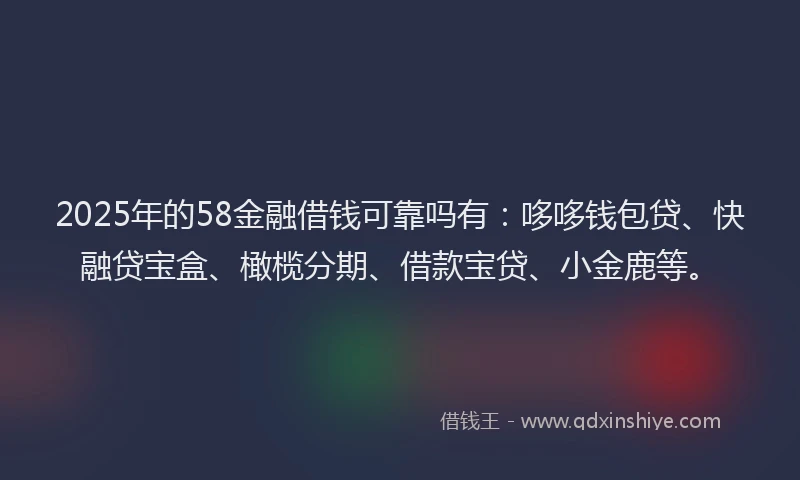 2025年的58金融借钱可靠吗有:哆哆钱包贷、快融贷宝盒、橄榄分期、借款宝贷、小金鹿等。