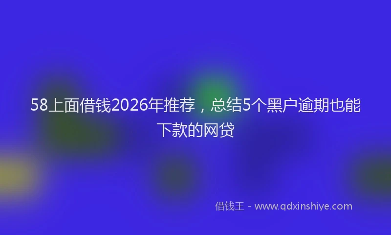 58上面借钱2026年推荐，总结5个黑户逾期也能下款的网贷