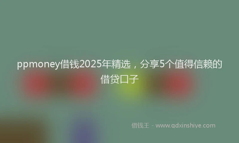 ppmoney借钱2025年精选，分享5个值得信赖的借贷口子