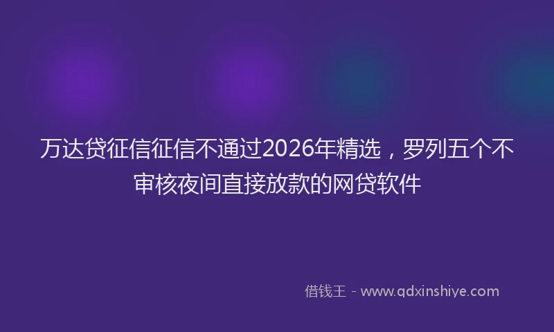 万达贷征信征信不通过2026年精选，罗列五个不审核夜间直接放款的网贷软件