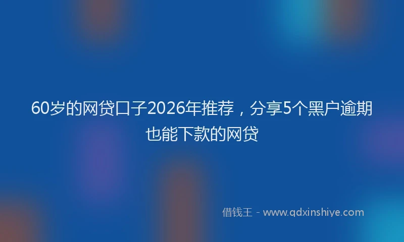 60岁的网贷口子2026年推荐，分享5个黑户逾期也能下款的网贷