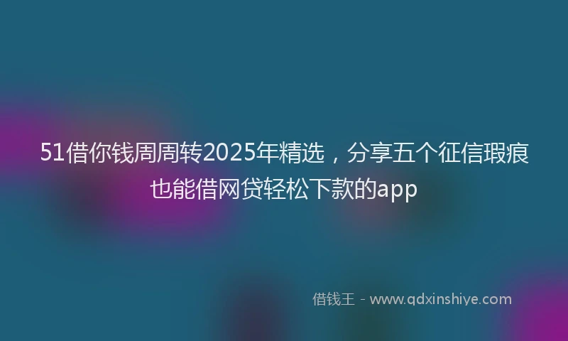 51借你钱周周转2025年精选，分享五个征信瑕疵也能借网贷轻松下款的app