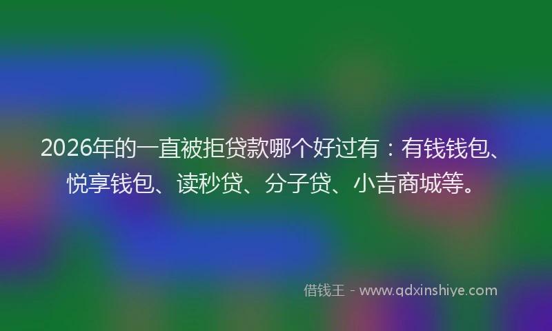 2026年的一直被拒贷款哪个好过有:有钱钱包、悦享钱包、读秒贷、分子贷、小吉商城等。