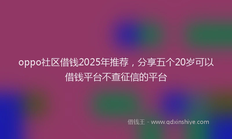 oppo社区借钱2025年推荐，分享五个20岁可以借钱平台不查征信的平台