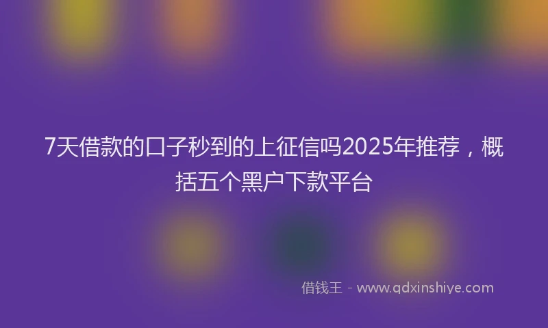 7天借款的口子秒到的上征信吗2025年推荐，概括五个黑户下款平台