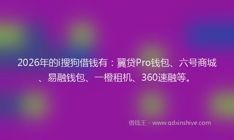 2026年的i搜狗借钱有：翼贷Pro钱包、六号商城、易融钱包、一橙租机、360速融等。