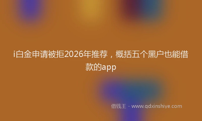 i白金申请被拒2026年推荐，概括五个黑户也能借款的app