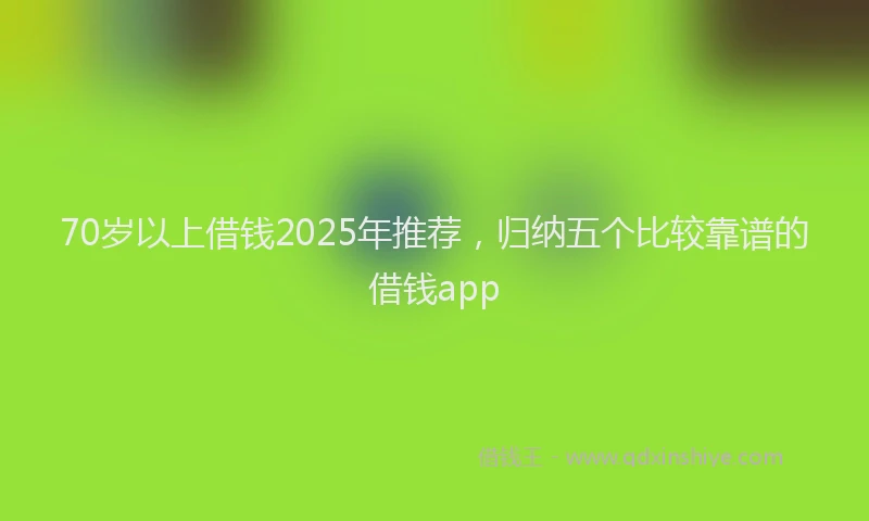 70岁以上借钱2025年推荐，归纳五个比较靠谱的借钱app