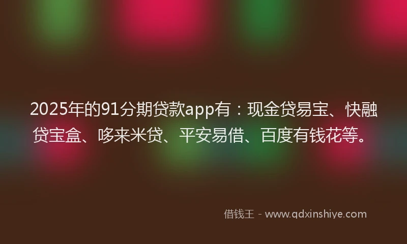 2025年的91分期贷款app有：现金贷易宝、快融贷宝盒、哆来米贷、平安易借、百度有钱花等。
