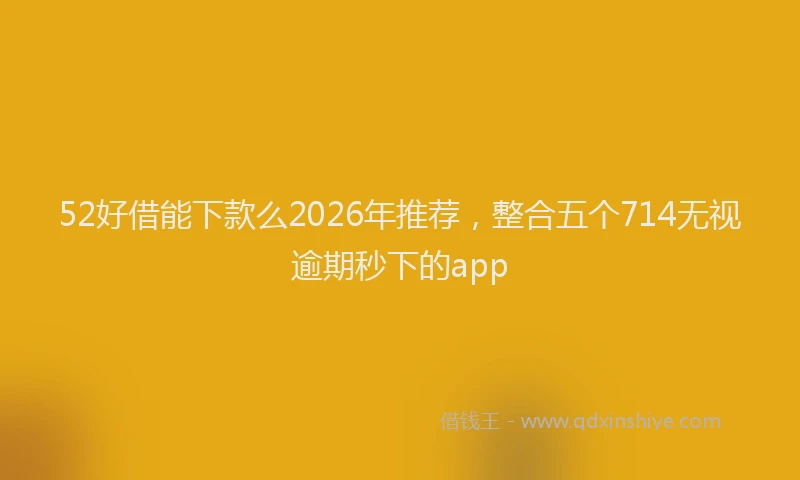 52好借能下款么2026年推荐,整合五个714无视逾期秒下的app