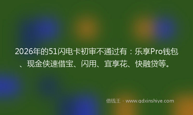 2026年的51闪电卡初审不通过有:乐享Pro钱包、现金侠速借宝、闪用、宜享花、快融贷等。