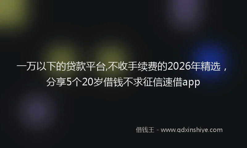 一万以下的贷款平台,不收手续费的2026年精选，分享5个20岁借钱不求征信速借app