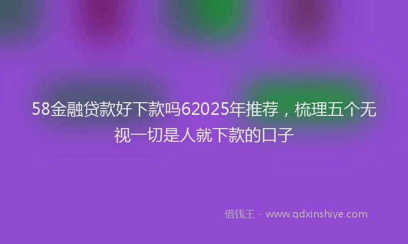 58金融贷款好下款吗62025年推荐，梳理五个无视一切是人就下款的口子