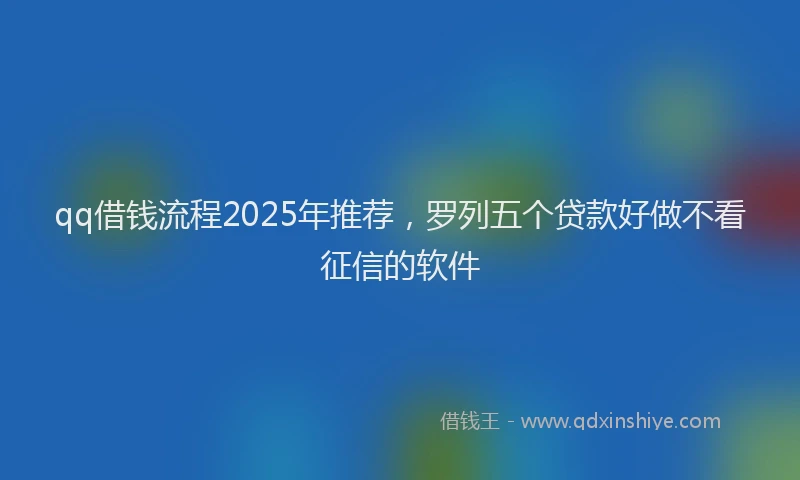 qq借钱流程2025年推荐，罗列五个贷款好做不看征信的软件