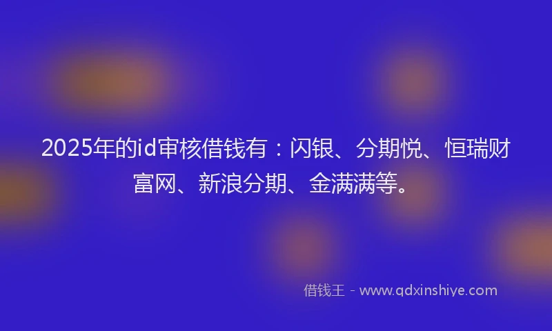 2025年的id审核借钱有：闪银、分期悦、恒瑞财富网、新浪分期、金满满等。