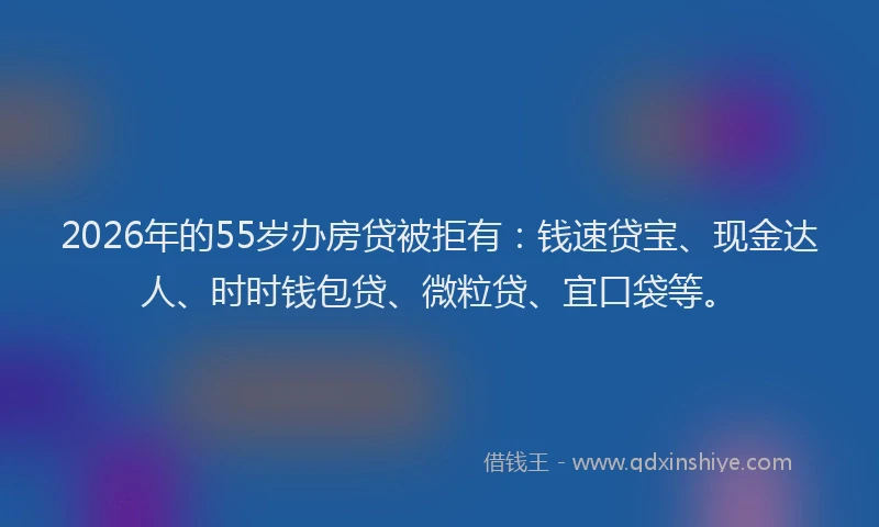 2026年的55岁办房贷被拒有：钱速贷宝、现金达人、时时钱包贷、微粒贷、宜口袋等。