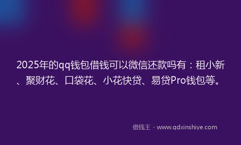 2025年的qq钱包借钱可以微信还款吗有:租小新、聚财花、口袋花、小花快贷、易贷Pro钱包等。