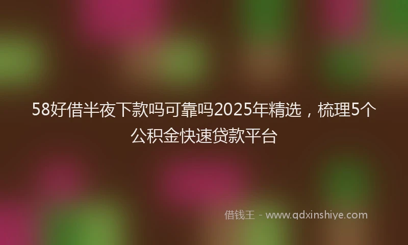 58好借半夜下款吗可靠吗2025年精选，梳理5个公积金快速贷款平台