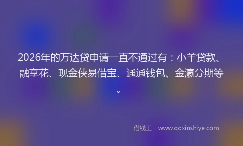 2026年的万达贷申请一直不通过有：小羊贷款、融享花、现金侠易借宝、通通钱包、金瀛分期等。