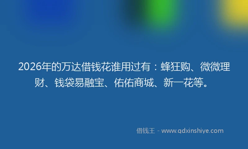 2026年的万达借钱花谁用过有：蜂狂购、微微理财、钱袋易融宝、佑佑商城、新一花等。