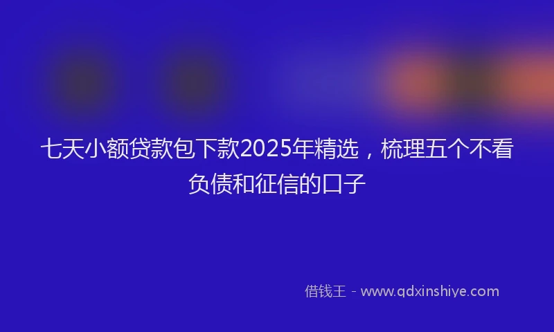 七天小额贷款包下款2025年精选，梳理五个不看负债和征信的口子