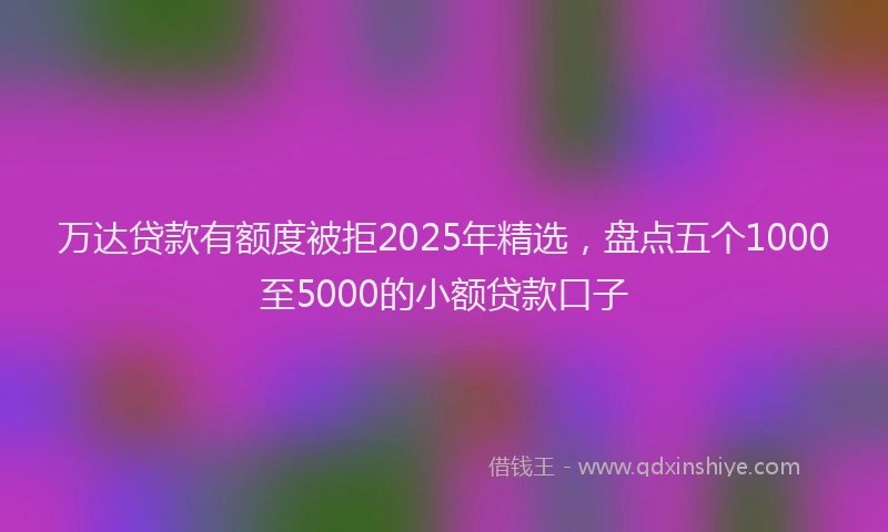 万达贷款有额度被拒2025年精选，盘点五个1000至5000的小额贷款口子