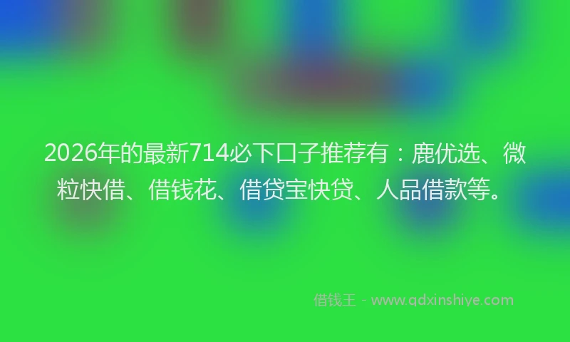 2026年的最新714必下口子推荐有:鹿优选、微粒快借、借钱花、借贷宝快贷、人品借款等。
