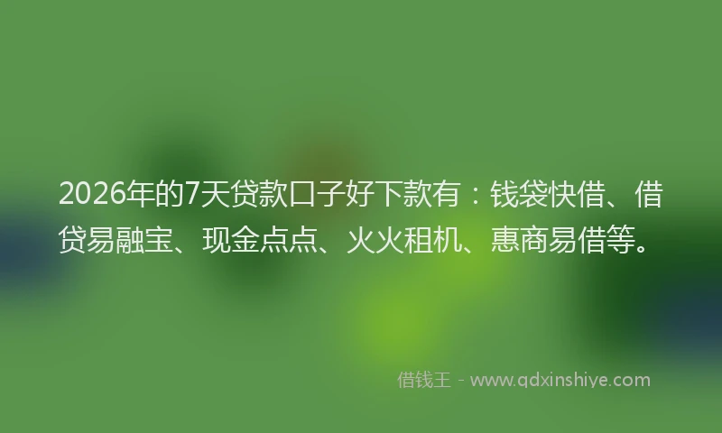 2026年的7天贷款口子好下款有：钱袋快借、借贷易融宝、现金点点、火火租机、惠商易借等。