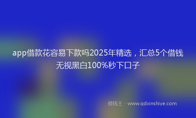 app借款花容易下款吗2025年精选,汇总5个借钱无视黑白100%秒下口子