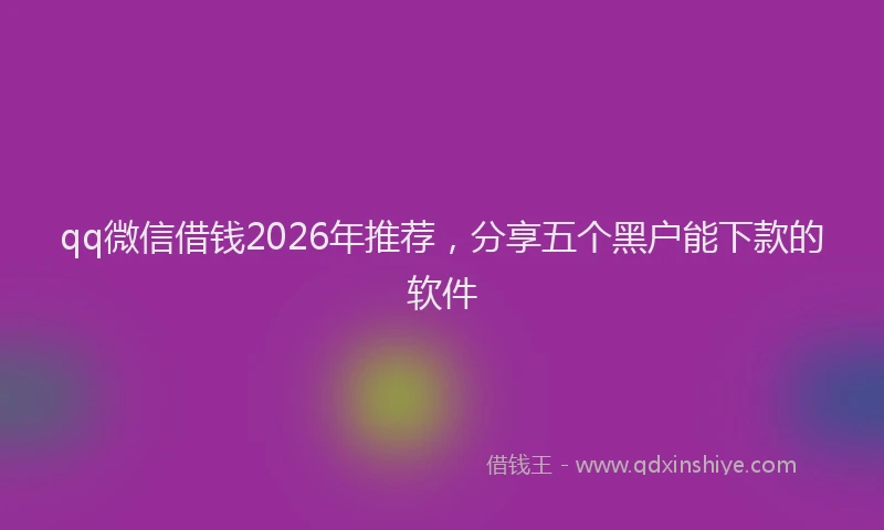 qq微信借钱2026年推荐，分享五个黑户能下款的软件