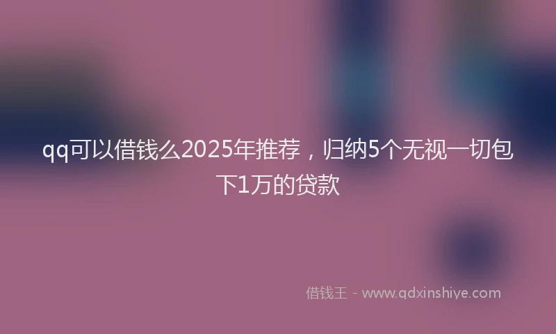 qq可以借钱么2025年推荐，归纳5个无视一切包下1万的贷款