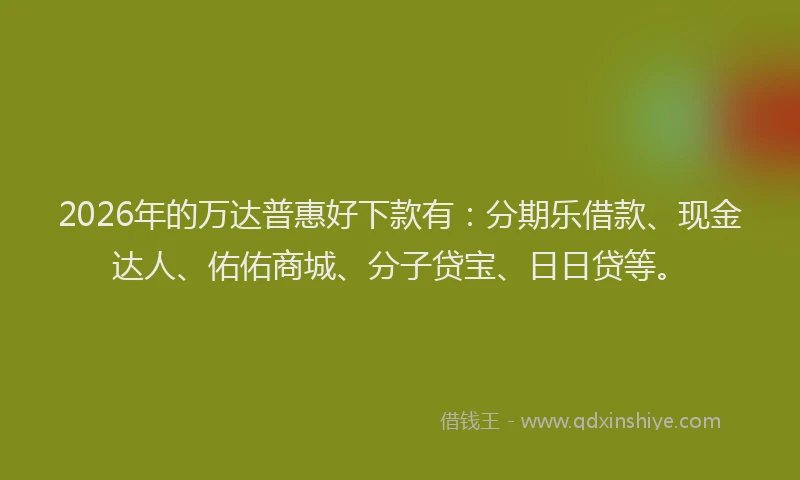 2026年的万达普惠好下款有：分期乐借款、现金达人、佑佑商城、分子贷宝、日日贷等。